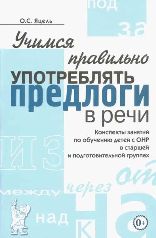 Учимся правильно употреблять предлоги в речи: Конспекты занятий по обучению детей с ОНР в старшей и подготовительных группах