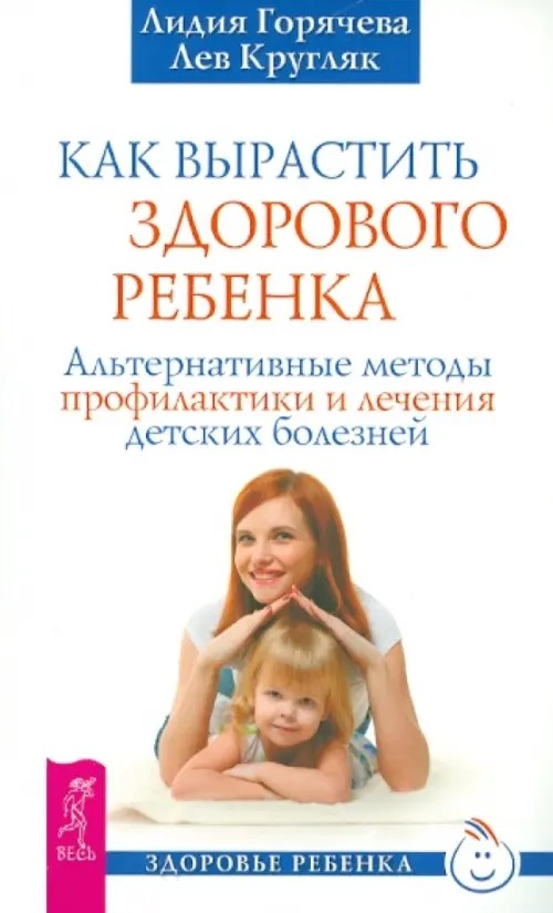 Как вырастить здорового ребенка: Альтернативные методы профилактики и лечения детских болезней