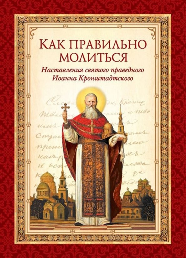 Как правильно молиться: Наставления в молитве святого праведного Иоанна Кронштадтского